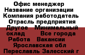 Офис-менеджер › Название организации ­ Компания-работодатель › Отрасль предприятия ­ Другое › Минимальный оклад ­ 1 - Все города Работа » Вакансии   . Ярославская обл.,Переславль-Залесский г.